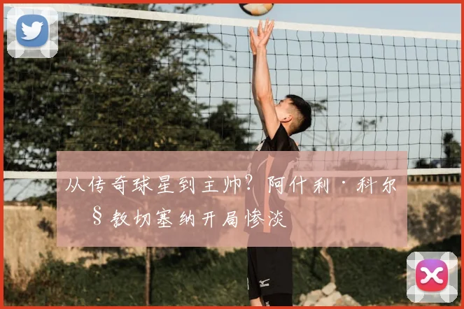 从传奇球星到主帅？阿什利·科尔执教切塞纳开局惨淡