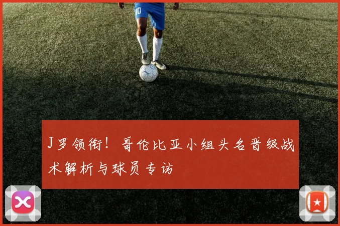 J罗领衔！哥伦比亚小组头名晋级战术解析与球员专访