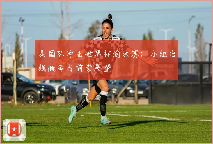 美国队冲击世界杯淘汰赛：小组出线概率与前景展望