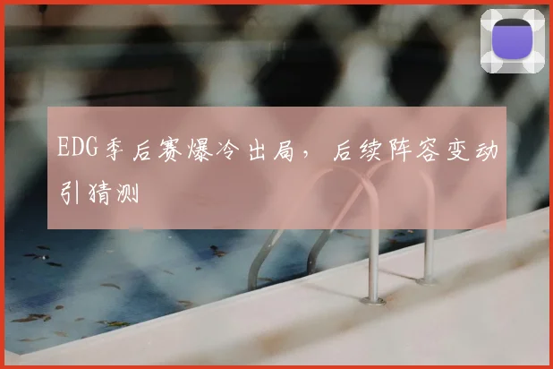 EDG季后赛爆冷出局，后续阵容变动引猜测