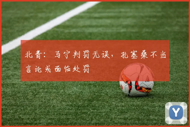 北青:马宁判罚无误,孔塞桑不当言论或面临处罚