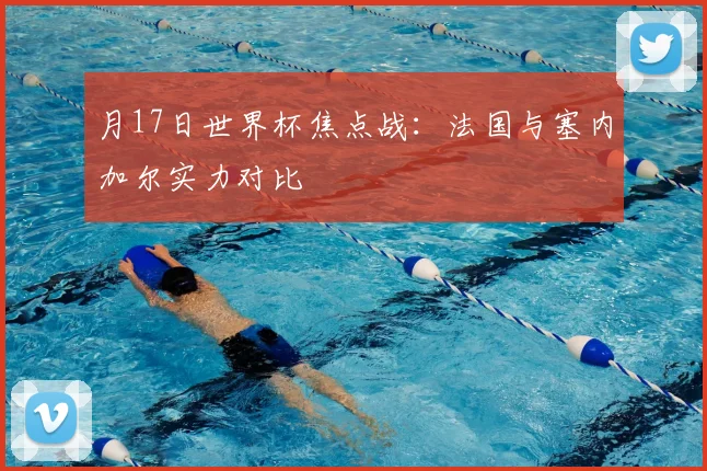 月17日世界杯焦点战:法国与塞内加尔实力对比