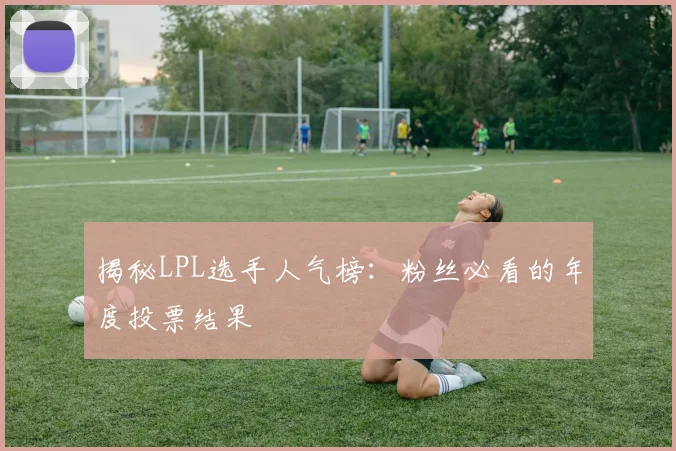 揭秘LPL选手人气榜：粉丝必看的年度投票结果