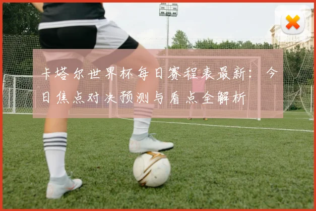 卡塔尔世界杯每日赛程表最新:今日焦点对决预测与看点全解析