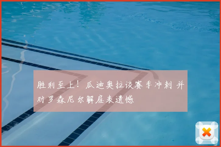胜利至上!瓜迪奥拉谈赛季冲刺 并对罗森尼尔解雇表遗憾
