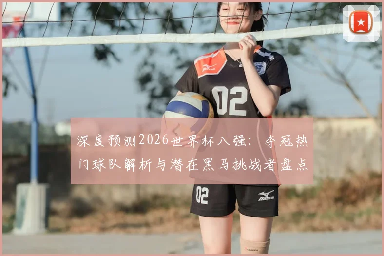 深度预测2026世界杯八强:夺冠热门球队解析与潜在黑马挑战者盘点