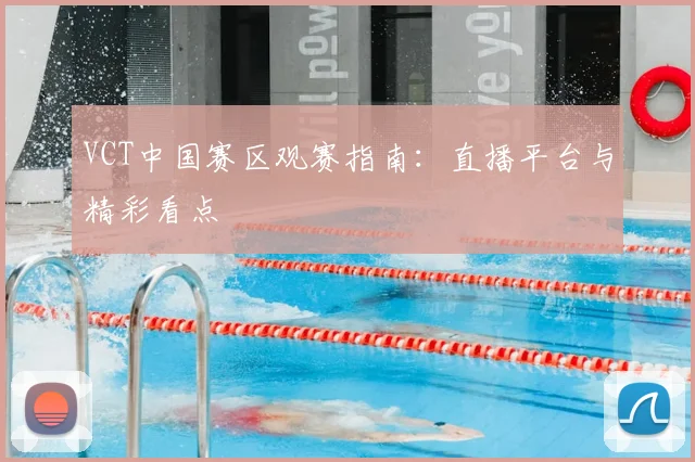 VCT中国赛区观赛指南：直播平台与精彩看点