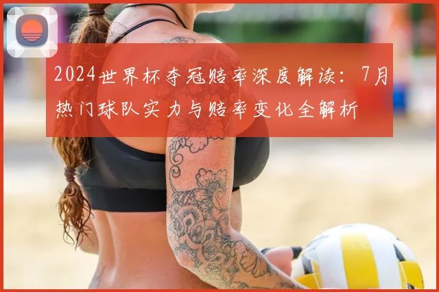2024世界杯夺冠赔率深度解读:7月热门球队实力与赔率变化全解析