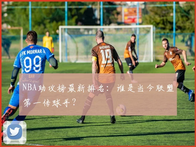NBA助攻榜最新排名：谁是当今联盟第一传球手？