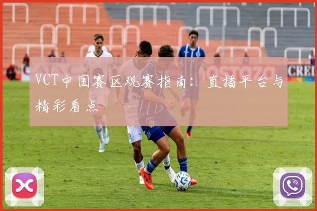 VCT中国赛区观赛指南：直播平台与精彩看点