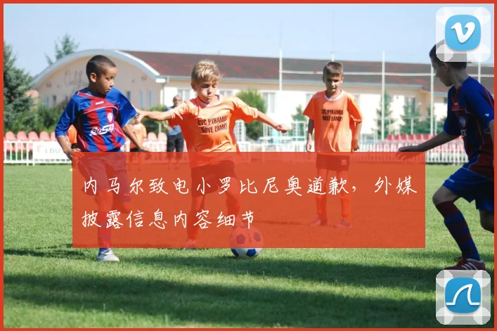 内马尔致电小罗比尼奥道歉,外媒披露信息内容细节