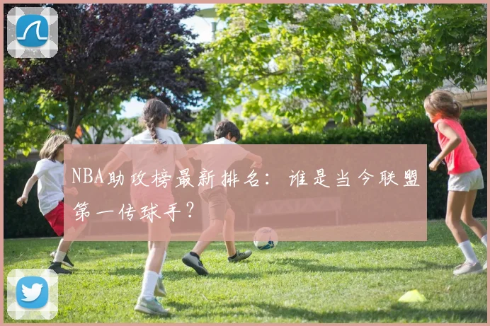 NBA助攻榜最新排名：谁是当今联盟第一传球手？