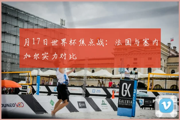 月17日世界杯焦点战：法国与塞内加尔实力对比