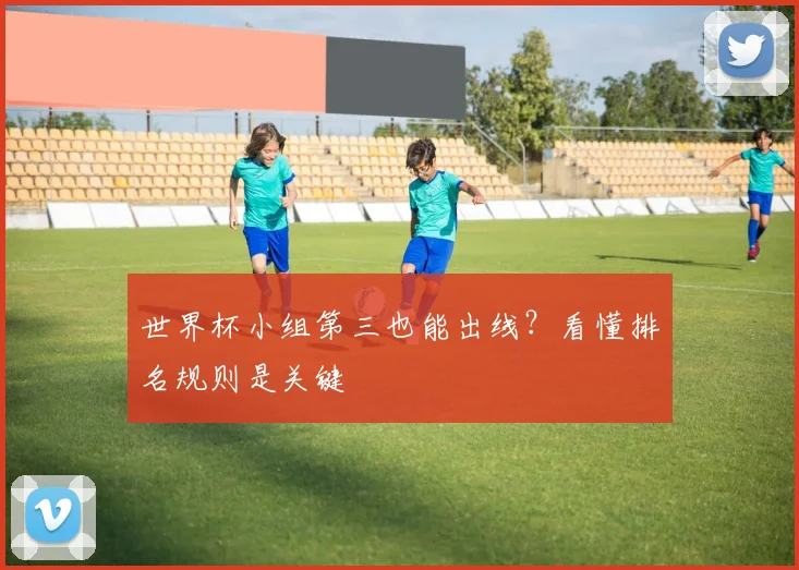 世界杯小组第三也能出线？看懂排名规则是关键