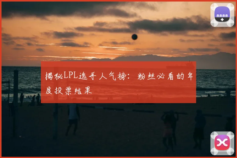 揭秘LPL选手人气榜：粉丝必看的年度投票结果