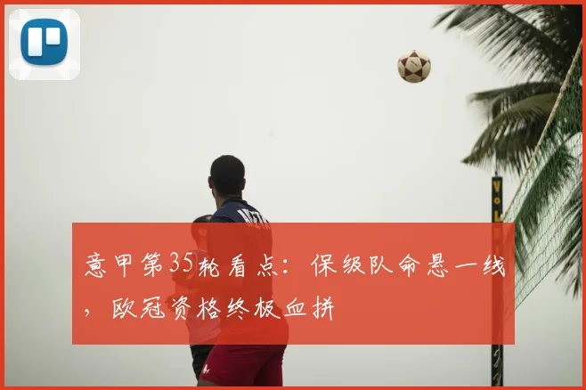 意甲第35轮看点:保级队命悬一线,欧冠资格终极血拼