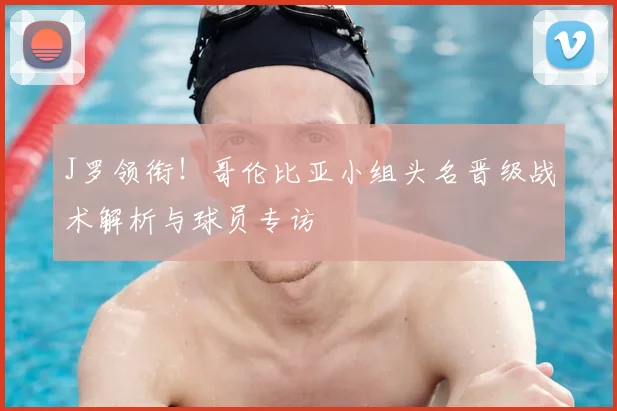 J罗领衔!哥伦比亚小组头名晋级战术解析与球员专访