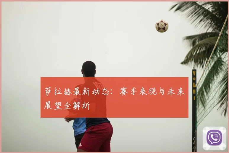 萨拉赫最新动态：赛季表现与未来展望全解析