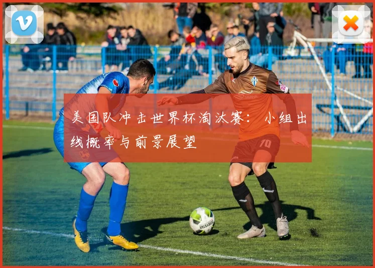 美国队冲击世界杯淘汰赛:小组出线概率与前景展望