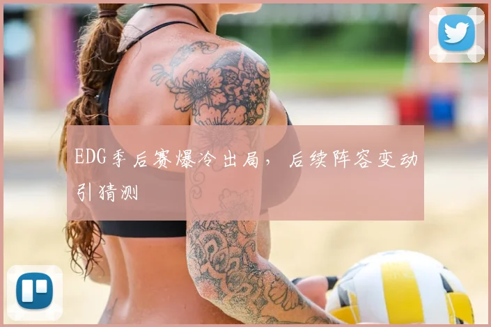 EDG季后赛爆冷出局，后续阵容变动引猜测
