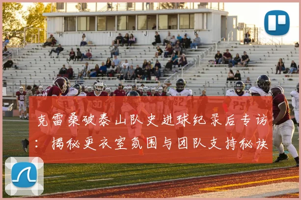 克雷桑破泰山队史进球纪录后专访:揭秘更衣室氛围与团队支持秘诀