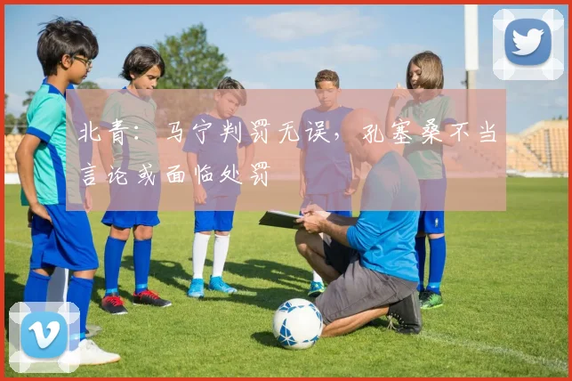北青：马宁判罚无误，孔塞桑不当言论或面临处罚