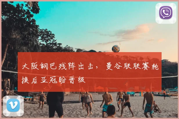 大阪钢巴残阵出击,曼谷联联赛轮换后亚冠盼晋级